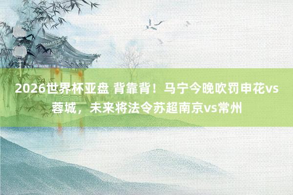 2026世界杯亚盘 背靠背！马宁今晚吹罚申花vs蓉城，未来将法令苏超南京vs常州
