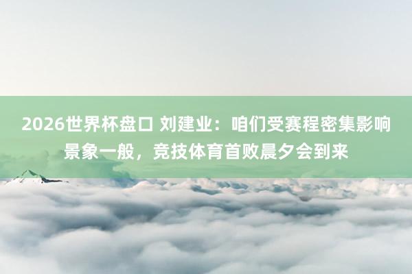 2026世界杯盘口 刘建业：咱们受赛程密集影响景象一般，竞技体育首败晨夕会到来