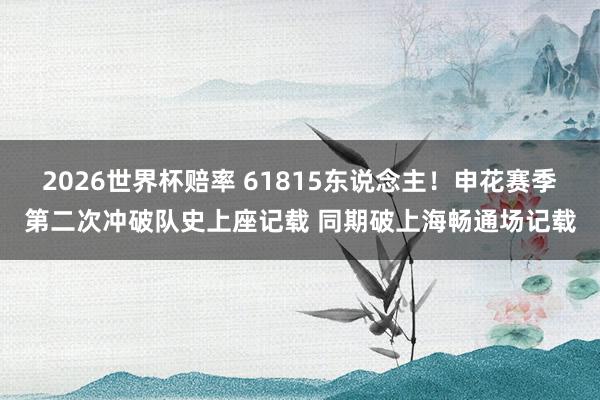 2026世界杯赔率 61815东说念主!申花赛季第二次冲破队史上座记载 同期破上海畅通场记载