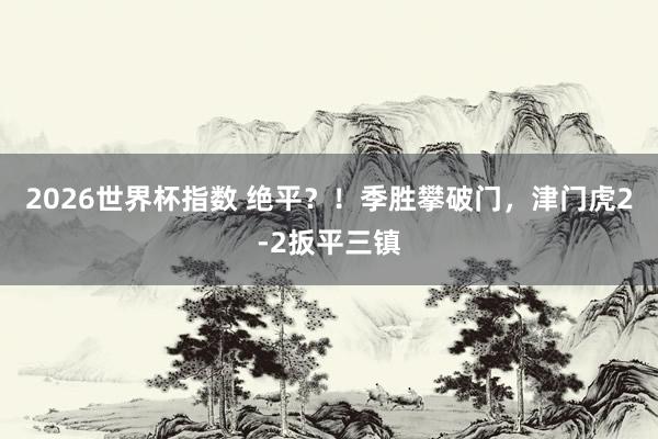 2026世界杯指数 绝平？！季胜攀破门，津门虎2-2扳平三镇