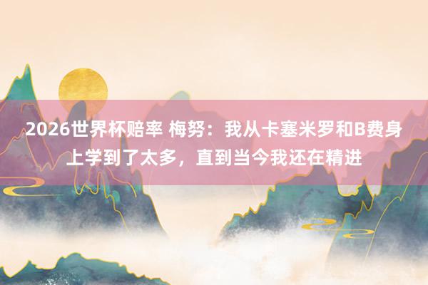 2026世界杯赔率 梅努:我从卡塞米罗和B费身上学到了太多,直到当今我还在精进