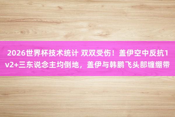 2026世界杯技术统计 双双受伤！盖伊空中反抗1v2+三东说念主均倒地，盖伊与韩鹏飞头部缠绷带
