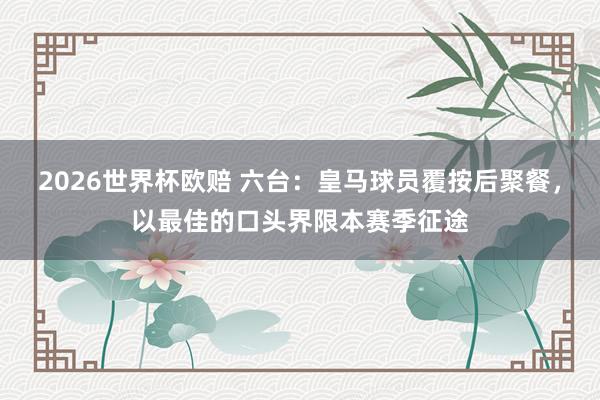 2026世界杯欧赔 六台:皇马球员覆按后聚餐,以最佳的口头界限本赛季征途