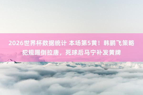 2026世界杯数据统计 本场第5黄！韩鹏飞策略犯规踢倒拉唐，死球后马宁补发黄牌
