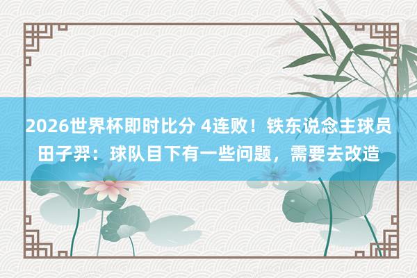 2026世界杯即时比分 4连败!铁东说念主球员田子羿:球队目下有一些问题,需要去改造