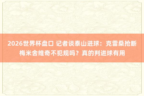 2026世界杯盘口 记者谈泰山进球:克雷桑抢断梅米舍维奇不犯规吗?真的判进球有用