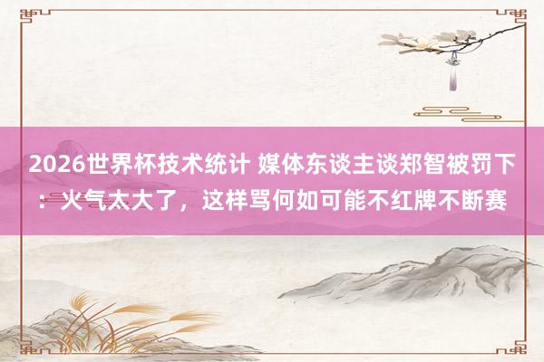 2026世界杯技术统计 媒体东谈主谈郑智被罚下：火气太大了，这样骂何如可能不红牌不断赛