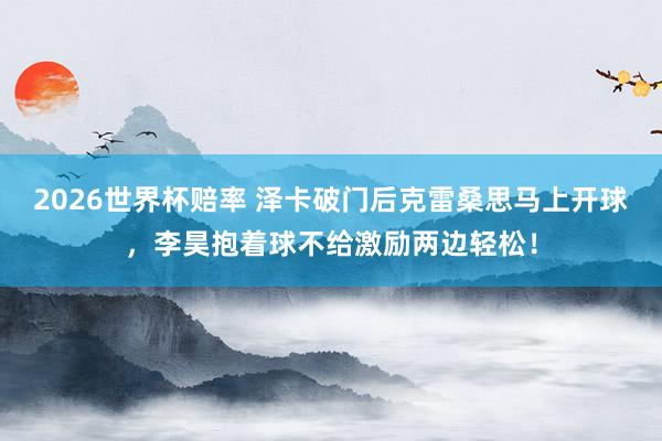 2026世界杯赔率 泽卡破门后克雷桑思马上开球，李昊抱着球不给激励两边轻松！