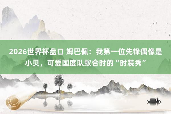 2026世界杯盘口 姆巴佩:我第一位先锋偶像是小贝,可爱国度队蚁合时的“时装秀”
