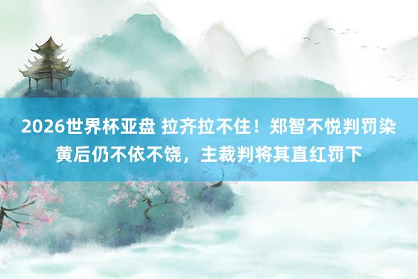 2026世界杯亚盘 拉齐拉不住!郑智不悦判罚染黄后仍不依不饶,主裁判将其直红罚下
