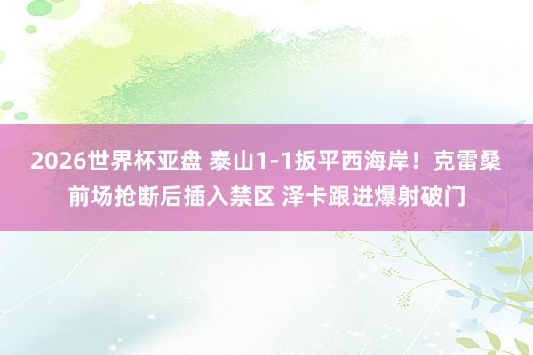 2026世界杯亚盘 泰山1-1扳平西海岸！克雷桑前场抢断后插入禁区 泽卡跟进爆射破门