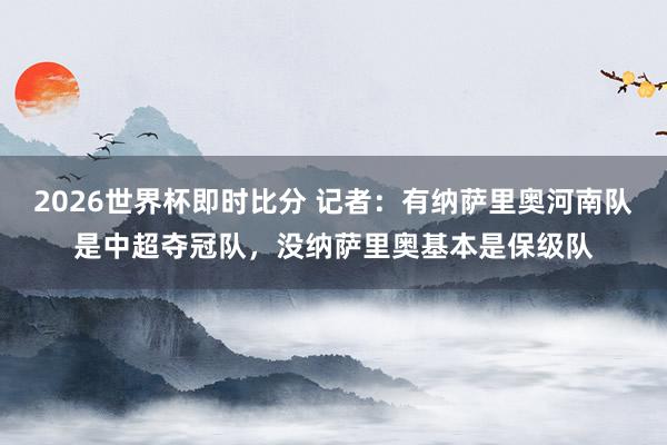 2026世界杯即时比分 记者：有纳萨里奥河南队是中超夺冠队，没纳萨里奥基本是保级队