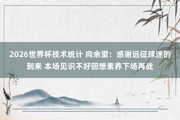 2026世界杯技术统计 向余望：感谢远征球迷的到来 本场见识不好回想素养下场再战