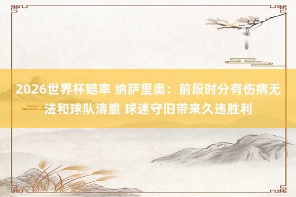 2026世界杯赔率 纳萨里奥:前段时分有伤病无法和球队清脆 球迷守旧带来久违胜利