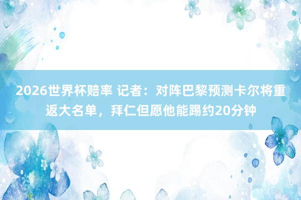 2026世界杯赔率 记者:对阵巴黎预测卡尔将重返大名单,拜仁但愿他能踢约20分钟