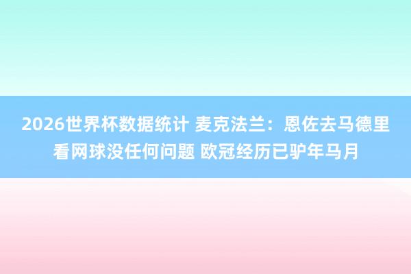 2026世界杯数据统计 麦克法兰:恩佐去马德里看网球没任何问题 欧冠经历已驴年马月