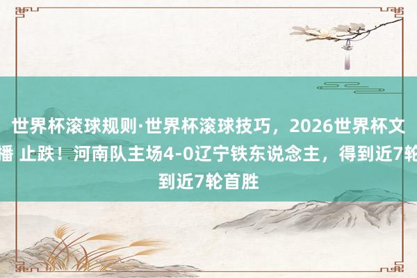 世界杯滚球规则·世界杯滚球技巧，2026世界杯文字直播 止跌！河南队主场4-0辽宁铁东说念主，得到近7轮首胜