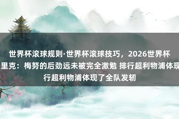 世界杯滚球规则·世界杯滚球技巧,2026世界杯文字直播 卡里克:梅努的后劲远未被完全激勉 排行超利物浦体现了全队发轫