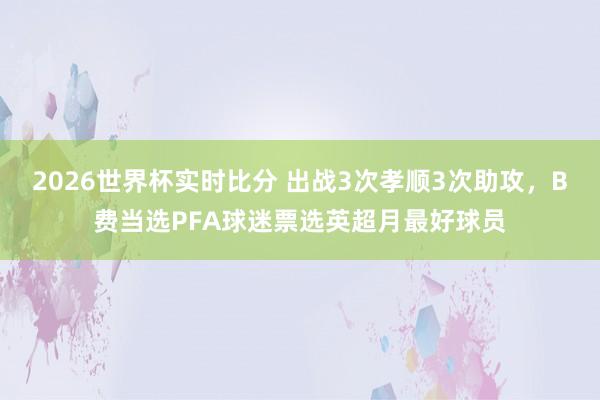 2026世界杯实时比分 出战3次孝顺3次助攻,B费当选PFA球迷票选英超月最好球员