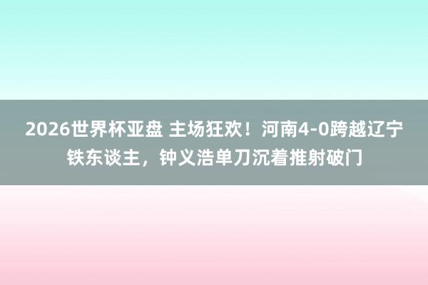 2026世界杯亚盘 主场狂欢！河南4-0跨越辽宁铁东谈主，钟义浩单刀沉着推射破门