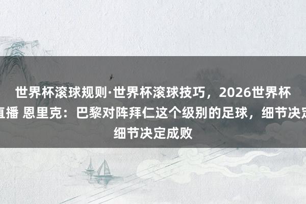 世界杯滚球规则·世界杯滚球技巧,2026世界杯文字直播 恩里克:巴黎对阵拜仁这个级别的足球,细节决定成败