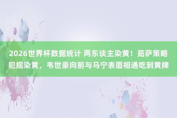 2026世界杯数据统计 两东谈主染黄!茹萨策略犯规染黄,韦世豪向前与马宁表面相通吃到黄牌