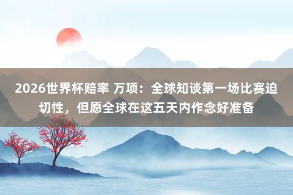 2026世界杯赔率 万项：全球知谈第一场比赛迫切性，但愿全球在这五天内作念好准备