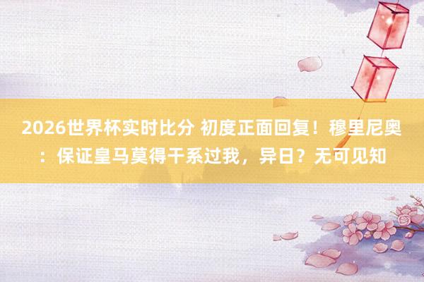 2026世界杯实时比分 初度正面回复!穆里尼奥:保证皇马莫得干系过我,异日?无可见知