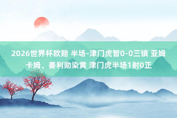 2026世界杯欧赔 半场-津门虎暂0-0三镇 亚姆卡姆、姜利勋染黄 津门虎半场1射0正
