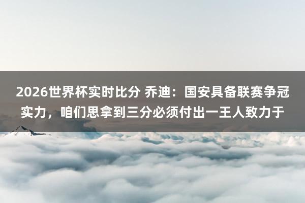 2026世界杯实时比分 乔迪：国安具备联赛争冠实力，咱们思拿到三分必须付出一王人致力于