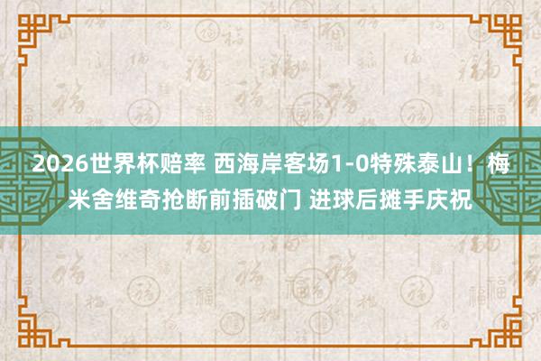 2026世界杯赔率 西海岸客场1-0特殊泰山！梅米舍维奇抢断前插破门 进球后摊手庆祝