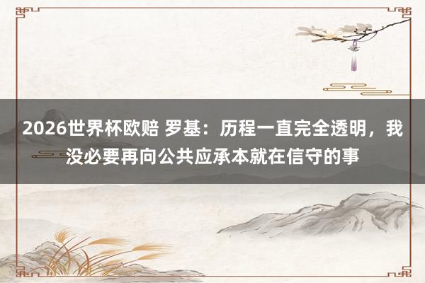 2026世界杯欧赔 罗基:历程一直完全透明,我没必要再向公共应承本就在信守的事