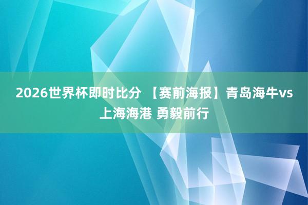 2026世界杯即时比分 【赛前海报】青岛海牛vs上海海港 勇毅前行