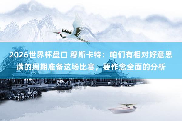 2026世界杯盘口 穆斯卡特:咱们有相对好意思满的周期准备这场比赛,要作念全面的分析