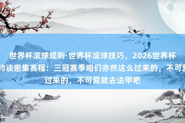 世界杯滚球规则·世界杯滚球技巧,2026世界杯文字直播 瓜帅谈密集赛程:三冠赛季咱们亦然这么过来的,不可爱就去法甲吧