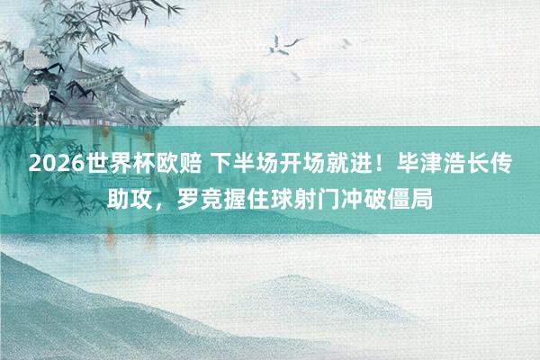 2026世界杯欧赔 下半场开场就进！毕津浩长传助攻，罗竞握住球射门冲破僵局