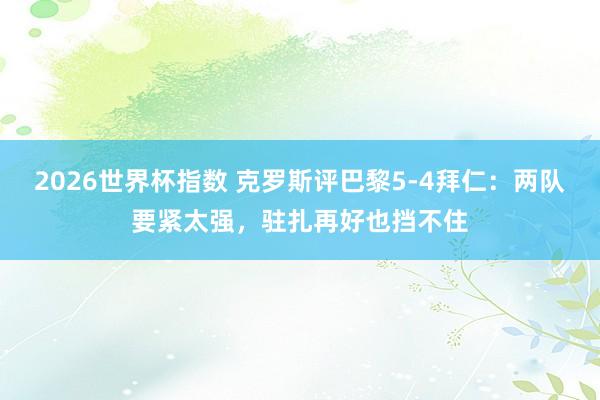 2026世界杯指数 克罗斯评巴黎5-4拜仁:两队要紧太强,驻扎再好也挡不住