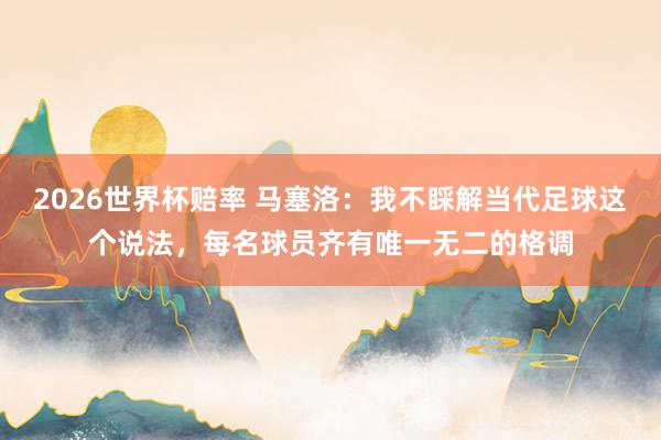 2026世界杯赔率 马塞洛:我不睬解当代足球这个说法,每名球员齐有唯一无二的格调