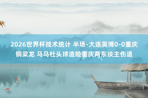 2026世界杯技术统计 半场-大连英博0-0重庆铜梁龙 马马杜头球造险重庆两东谈主伤退