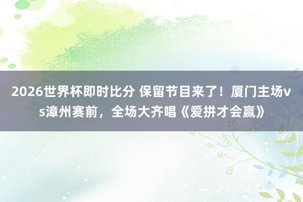 2026世界杯即时比分 保留节目来了！厦门主场vs漳州赛前，<a href=