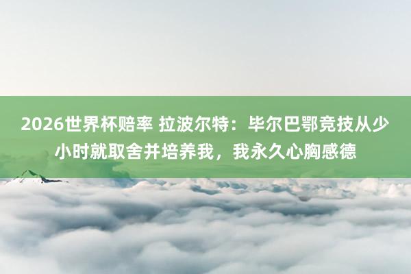 2026世界杯赔率 拉波尔特:毕尔巴鄂竞技从少小时就取舍并培养我,我永久心胸感德