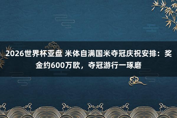 2026世界杯亚盘 米体自满国米夺冠庆祝安排:奖金约600万欧,夺冠游行一琢磨