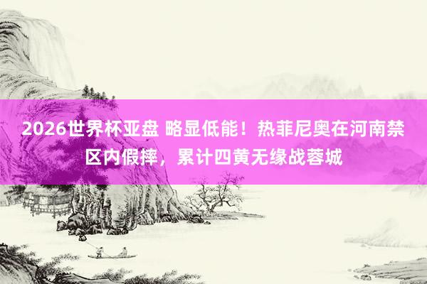 2026世界杯亚盘 略显低能！热菲尼奥在河南禁区内假摔，累计四黄无缘战蓉城
