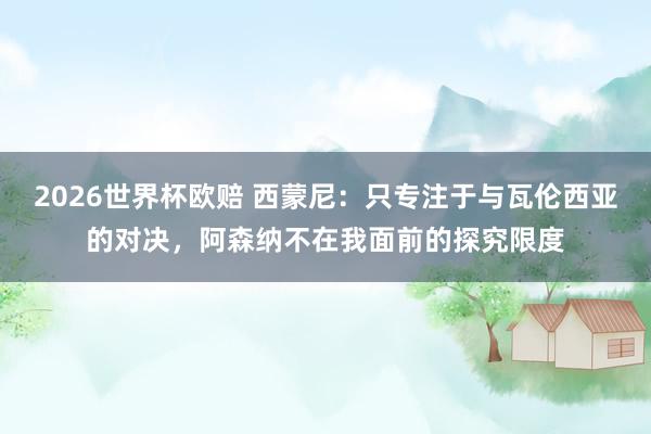 2026世界杯欧赔 西蒙尼:只专注于与瓦伦西亚的对决,阿森纳不在我面前的探究限度