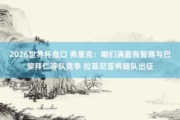 2026世界杯盘口 弗里克:咱们满盈有智商与巴黎拜仁等队竞争 拉菲尼亚将随队出征