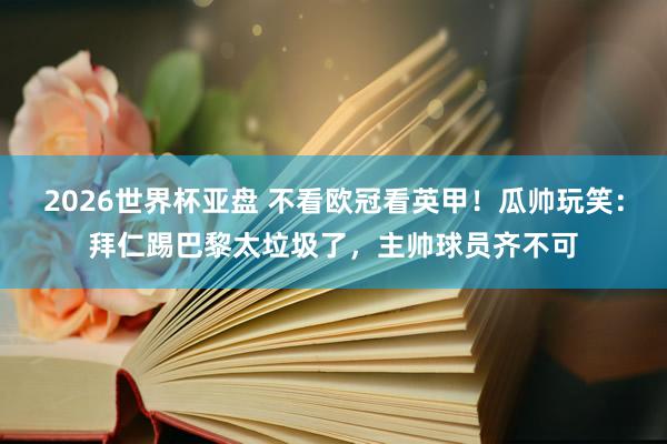 2026世界杯亚盘 不看欧冠看英甲!瓜帅玩笑:拜仁踢巴黎太垃圾了,主帅球员齐不可