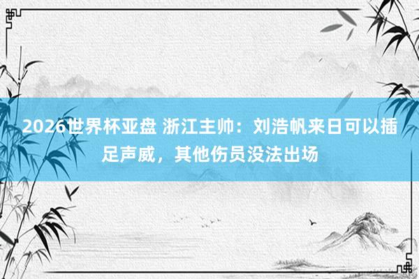 2026世界杯亚盘 浙江主帅:刘浩帆来日可以插足声威,其他伤员没法出场