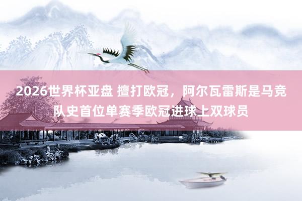2026世界杯亚盘 擅打欧冠,阿尔瓦雷斯是马竞队史首位单赛季欧冠进球上双球员