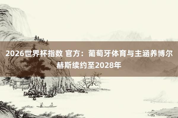 2026世界杯指数 官方:葡萄牙体育与主涵养博尔赫斯续约至2028年