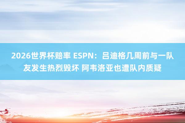 2026世界杯赔率 ESPN:吕迪格几周前与一队友发生热烈毁坏 阿韦洛亚也遭队内质疑